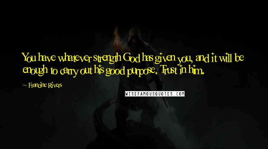 Francine Rivers Quotes: You have whatever strength God has given you, and it will be enough to carry out his good purpose. Trust in him.