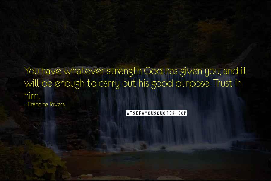 Francine Rivers Quotes: You have whatever strength God has given you, and it will be enough to carry out his good purpose. Trust in him.