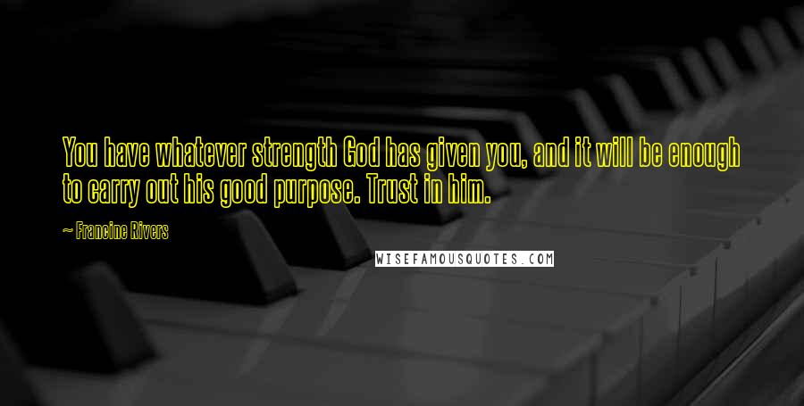 Francine Rivers Quotes: You have whatever strength God has given you, and it will be enough to carry out his good purpose. Trust in him.