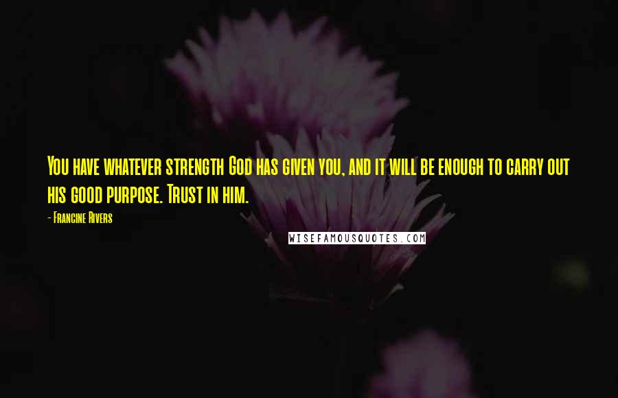 Francine Rivers Quotes: You have whatever strength God has given you, and it will be enough to carry out his good purpose. Trust in him.