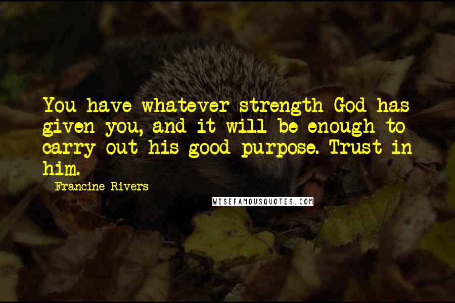 Francine Rivers Quotes: You have whatever strength God has given you, and it will be enough to carry out his good purpose. Trust in him.