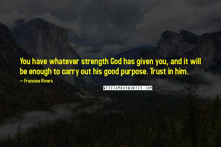 Francine Rivers Quotes: You have whatever strength God has given you, and it will be enough to carry out his good purpose. Trust in him.