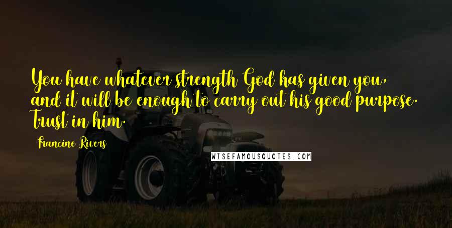 Francine Rivers Quotes: You have whatever strength God has given you, and it will be enough to carry out his good purpose. Trust in him.