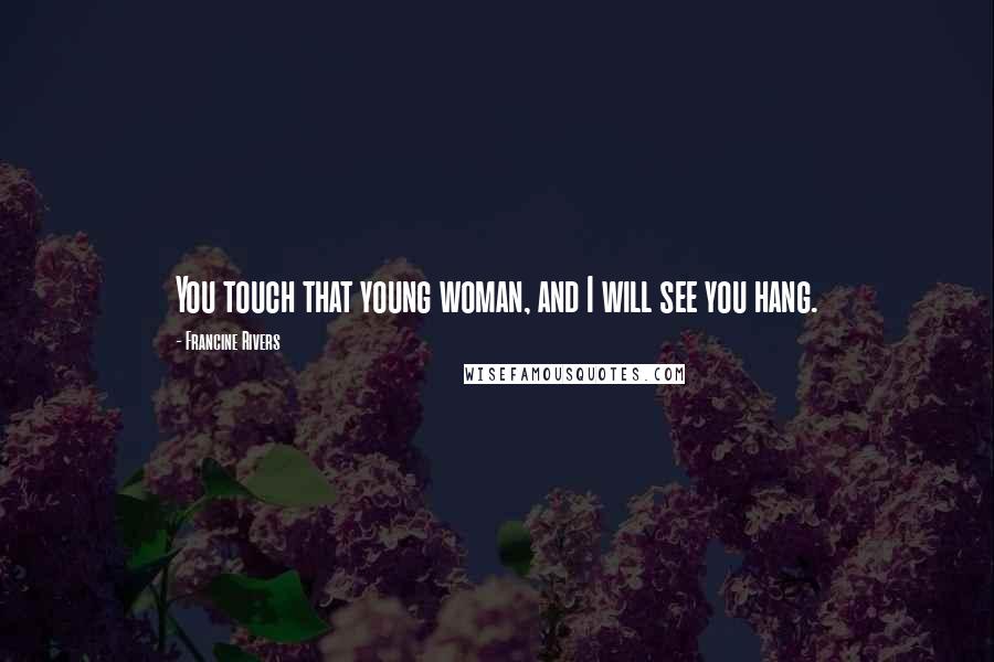 Francine Rivers Quotes: You touch that young woman, and I will see you hang.