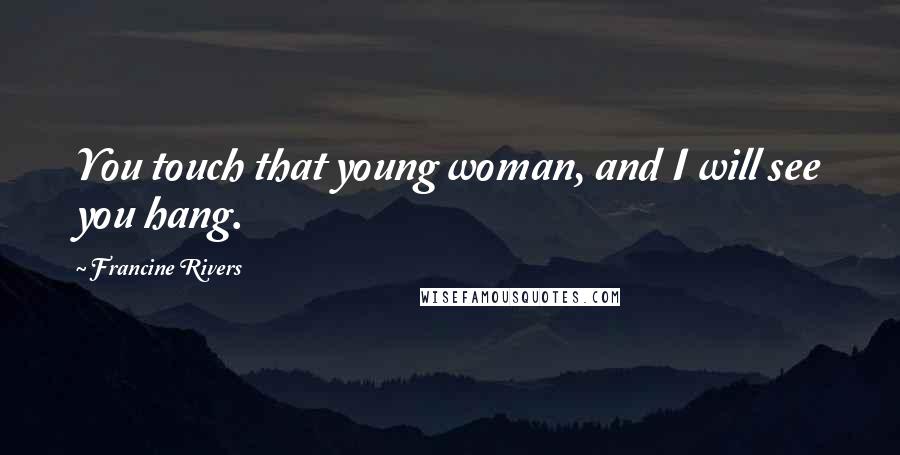 Francine Rivers Quotes: You touch that young woman, and I will see you hang.