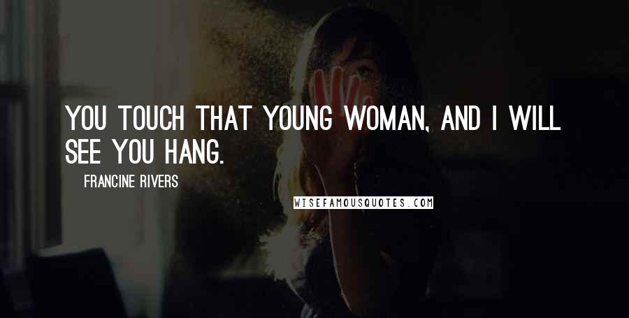 Francine Rivers Quotes: You touch that young woman, and I will see you hang.