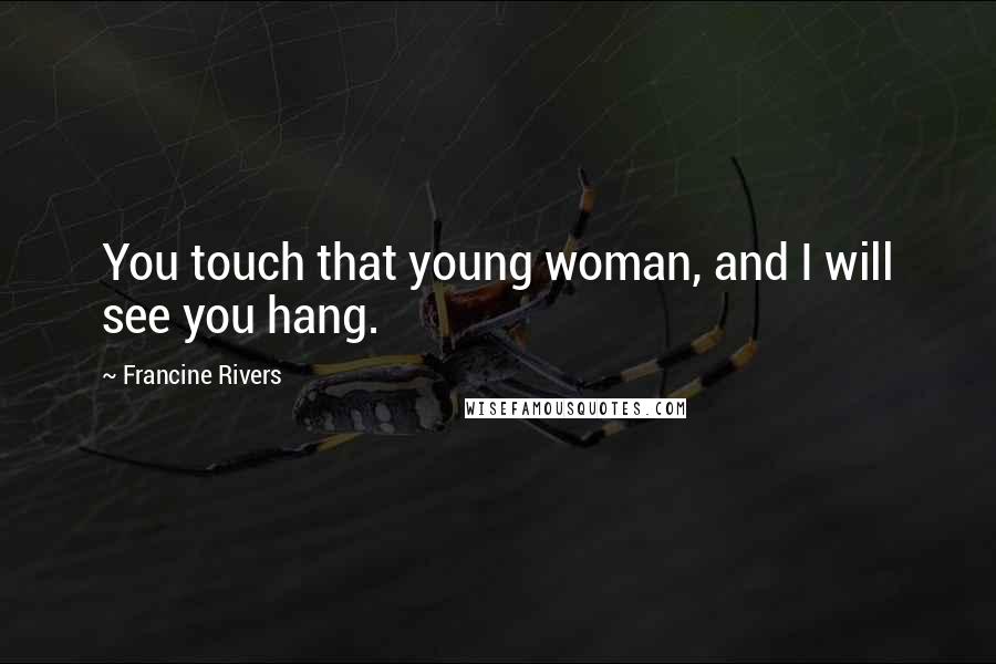 Francine Rivers Quotes: You touch that young woman, and I will see you hang.