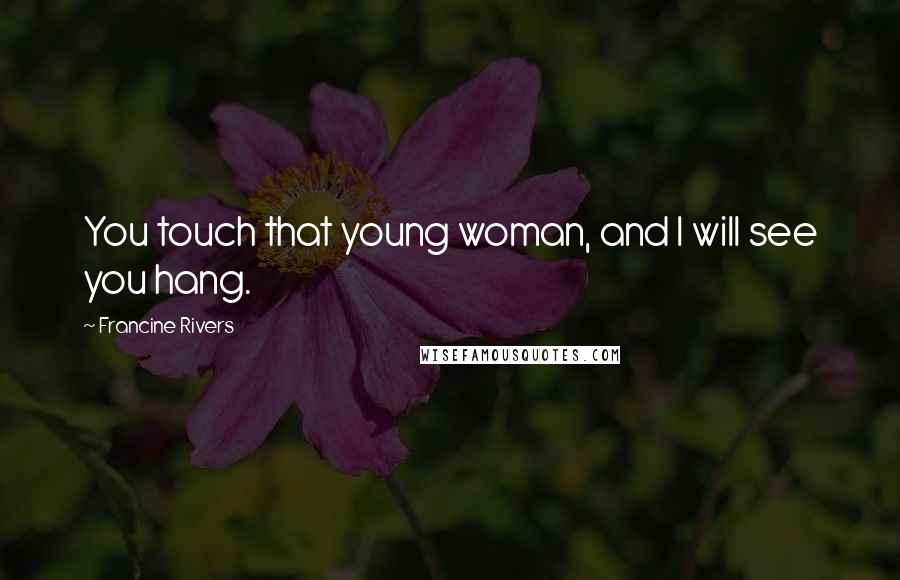 Francine Rivers Quotes: You touch that young woman, and I will see you hang.