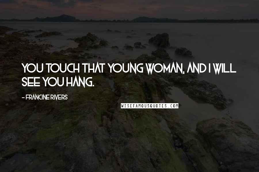 Francine Rivers Quotes: You touch that young woman, and I will see you hang.