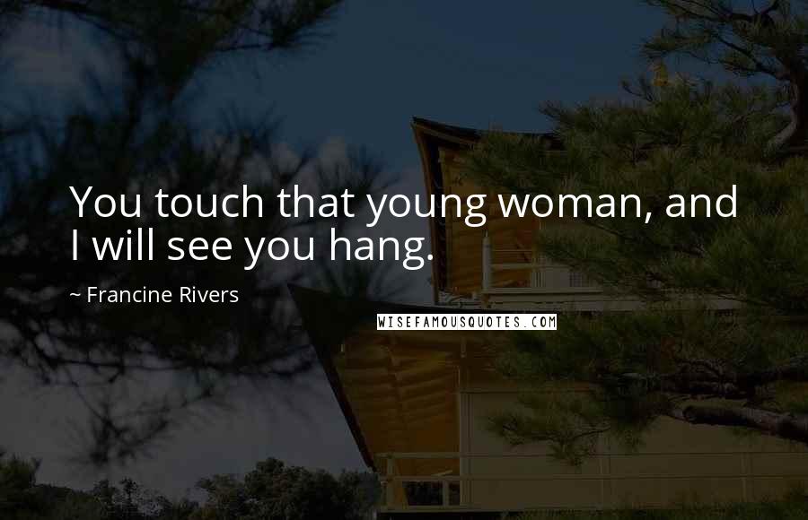 Francine Rivers Quotes: You touch that young woman, and I will see you hang.