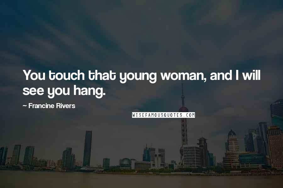 Francine Rivers Quotes: You touch that young woman, and I will see you hang.