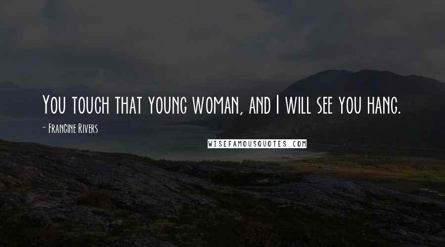 Francine Rivers Quotes: You touch that young woman, and I will see you hang.