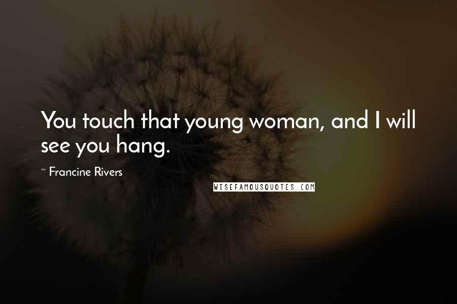 Francine Rivers Quotes: You touch that young woman, and I will see you hang.