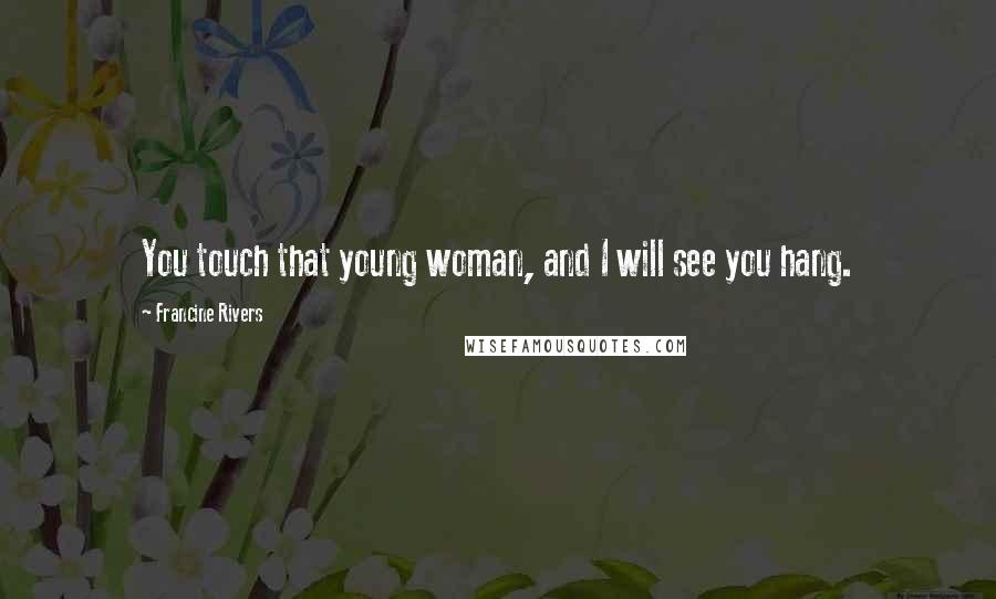 Francine Rivers Quotes: You touch that young woman, and I will see you hang.