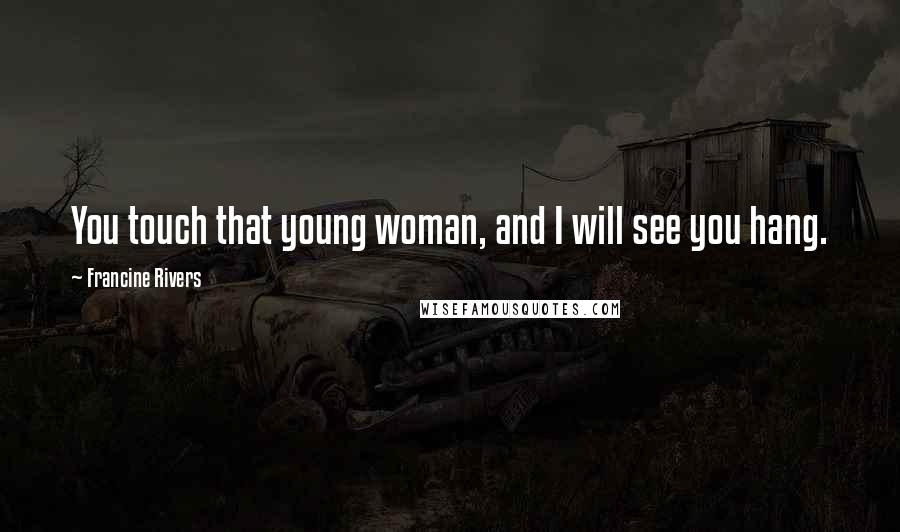 Francine Rivers Quotes: You touch that young woman, and I will see you hang.