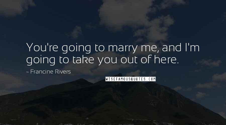 Francine Rivers Quotes: You're going to marry me, and I'm going to take you out of here.