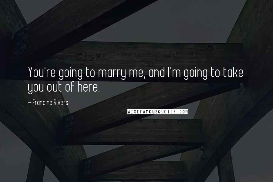 Francine Rivers Quotes: You're going to marry me, and I'm going to take you out of here.