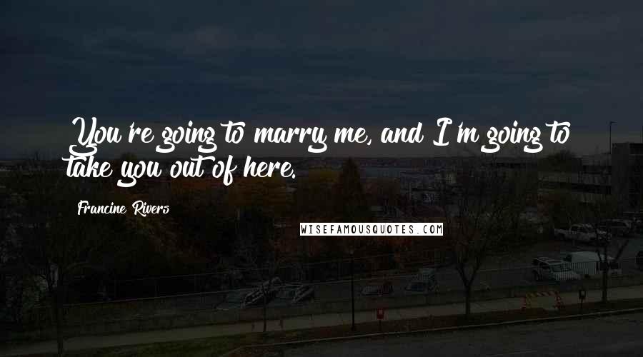 Francine Rivers Quotes: You're going to marry me, and I'm going to take you out of here.