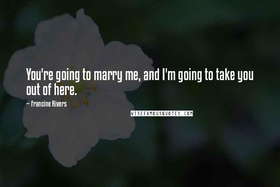 Francine Rivers Quotes: You're going to marry me, and I'm going to take you out of here.