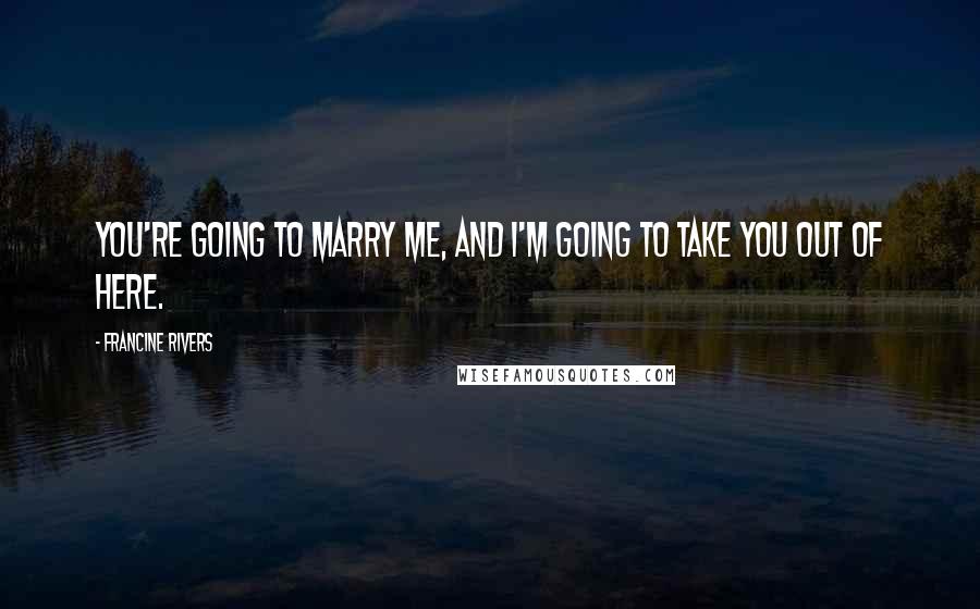 Francine Rivers Quotes: You're going to marry me, and I'm going to take you out of here.