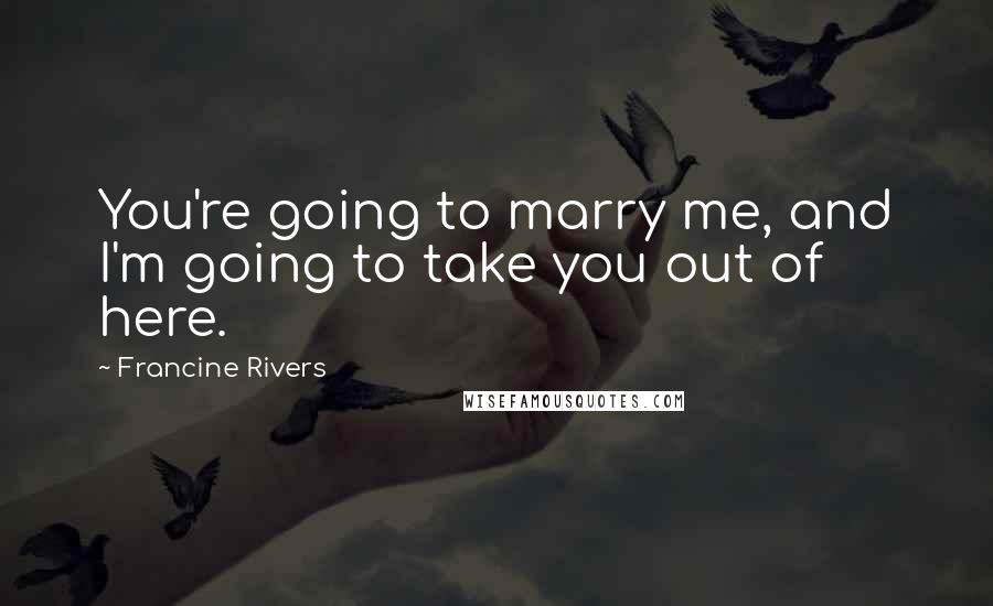 Francine Rivers Quotes: You're going to marry me, and I'm going to take you out of here.