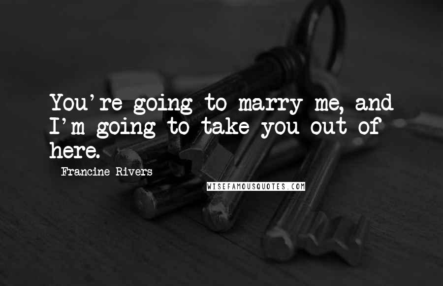 Francine Rivers Quotes: You're going to marry me, and I'm going to take you out of here.