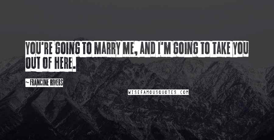 Francine Rivers Quotes: You're going to marry me, and I'm going to take you out of here.