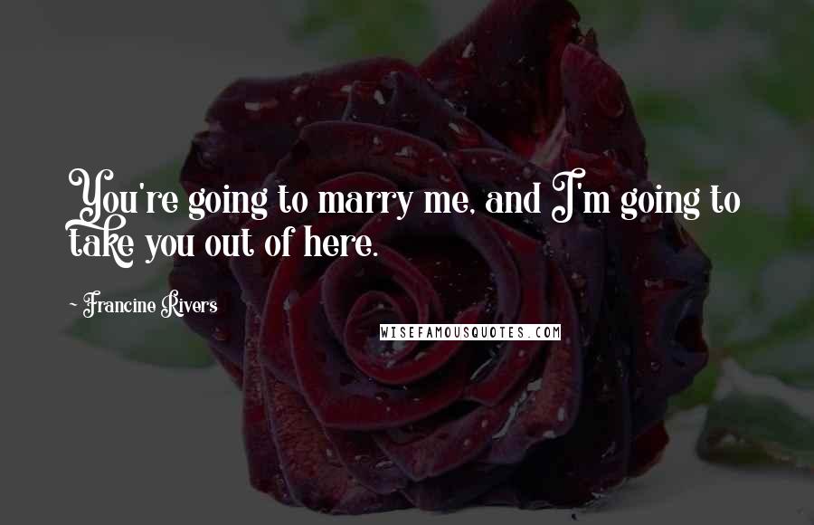 Francine Rivers Quotes: You're going to marry me, and I'm going to take you out of here.