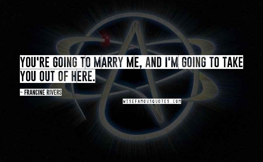 Francine Rivers Quotes: You're going to marry me, and I'm going to take you out of here.