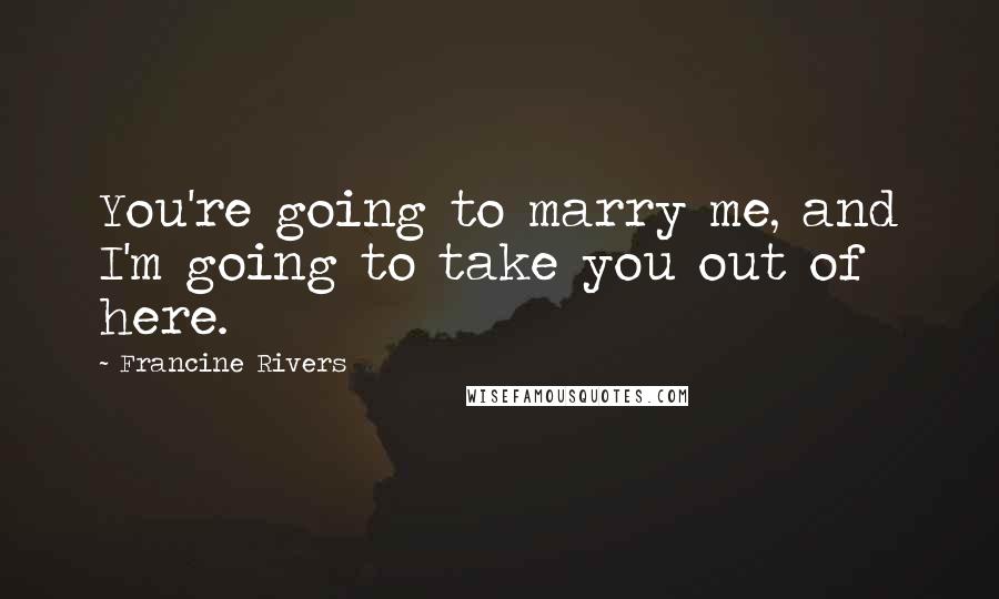 Francine Rivers Quotes: You're going to marry me, and I'm going to take you out of here.