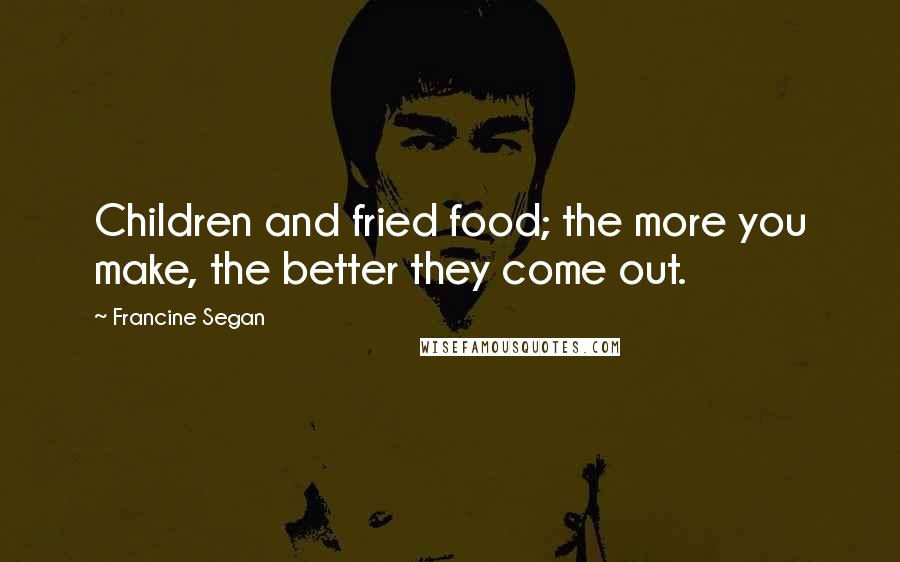 Francine Segan Quotes: Children and fried food; the more you make, the better they come out.