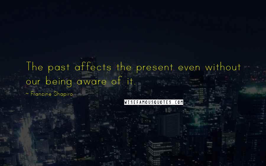 Francine Shapiro Quotes: The past affects the present even without our being aware of it.