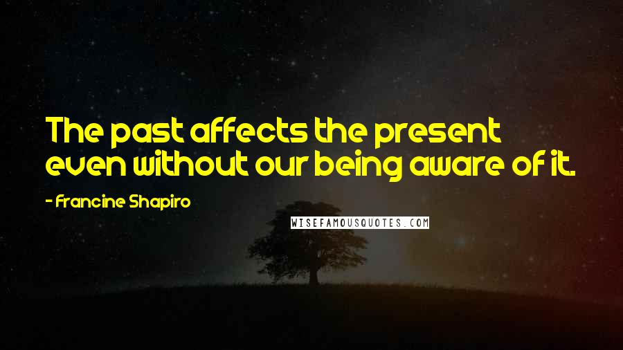 Francine Shapiro Quotes: The past affects the present even without our being aware of it.