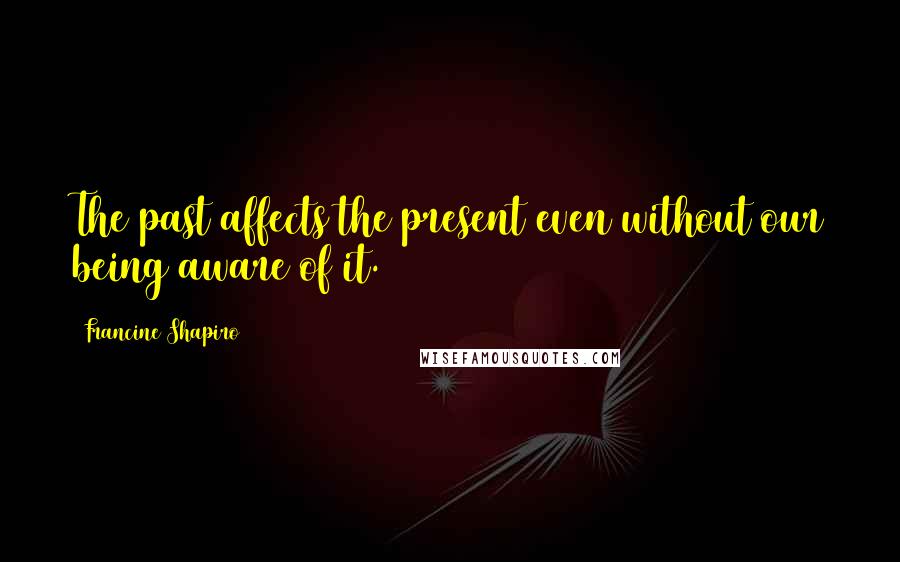 Francine Shapiro Quotes: The past affects the present even without our being aware of it.