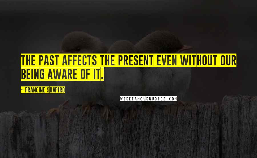 Francine Shapiro Quotes: The past affects the present even without our being aware of it.