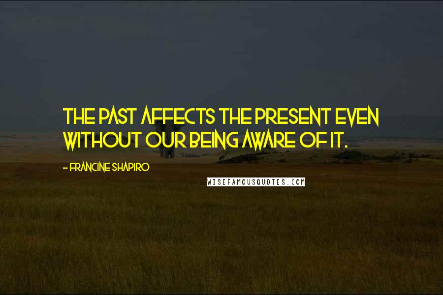Francine Shapiro Quotes: The past affects the present even without our being aware of it.