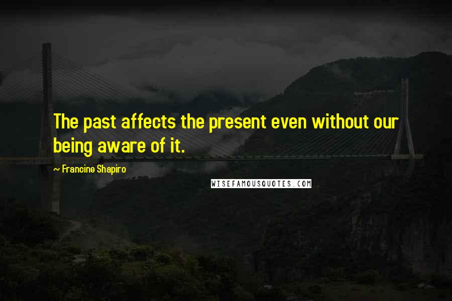 Francine Shapiro Quotes: The past affects the present even without our being aware of it.