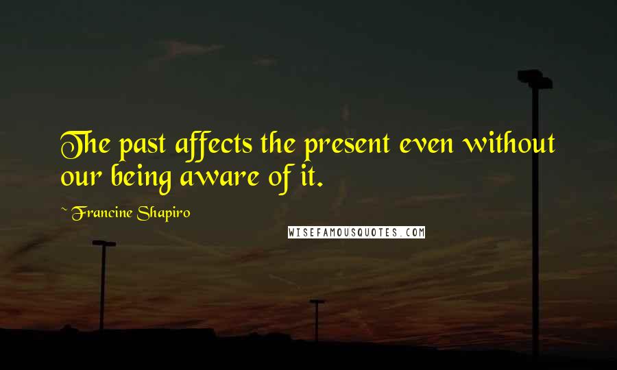 Francine Shapiro Quotes: The past affects the present even without our being aware of it.