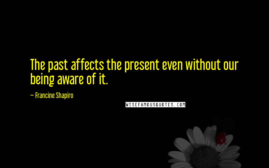 Francine Shapiro Quotes: The past affects the present even without our being aware of it.