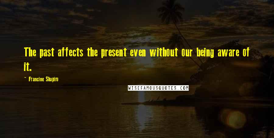 Francine Shapiro Quotes: The past affects the present even without our being aware of it.