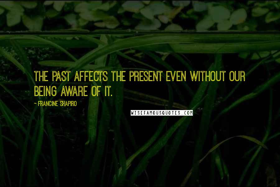 Francine Shapiro Quotes: The past affects the present even without our being aware of it.