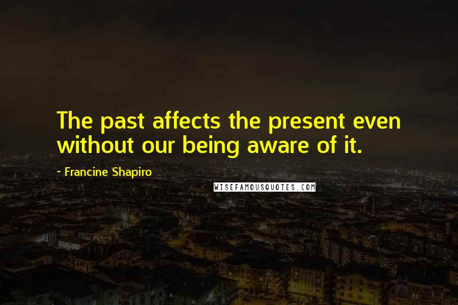 Francine Shapiro Quotes: The past affects the present even without our being aware of it.