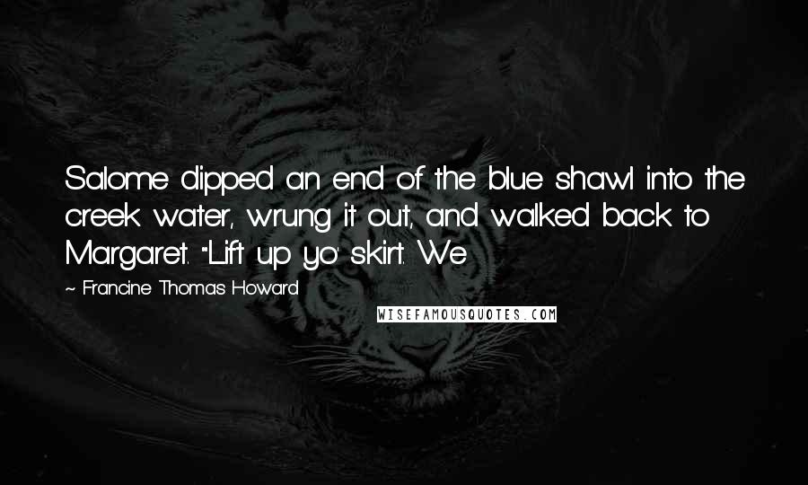 Francine Thomas Howard Quotes: Salome dipped an end of the blue shawl into the creek water, wrung it out, and walked back to Margaret. "Lift up yo' skirt. We