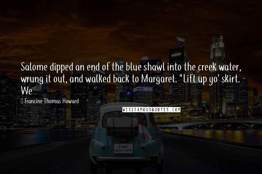 Francine Thomas Howard Quotes: Salome dipped an end of the blue shawl into the creek water, wrung it out, and walked back to Margaret. "Lift up yo' skirt. We