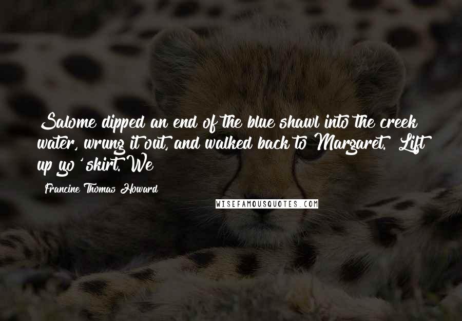 Francine Thomas Howard Quotes: Salome dipped an end of the blue shawl into the creek water, wrung it out, and walked back to Margaret. "Lift up yo' skirt. We