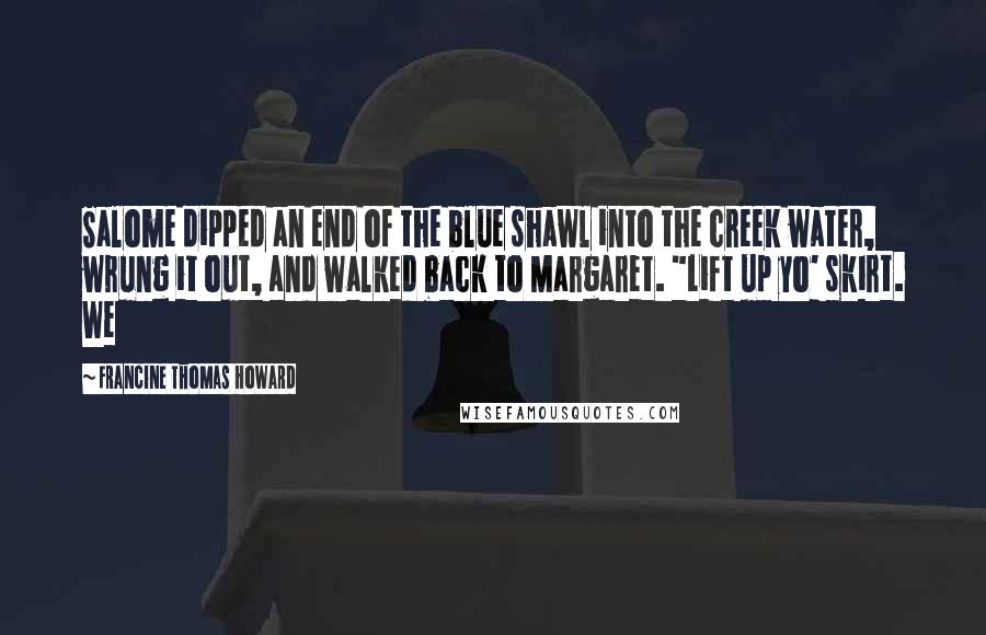 Francine Thomas Howard Quotes: Salome dipped an end of the blue shawl into the creek water, wrung it out, and walked back to Margaret. "Lift up yo' skirt. We