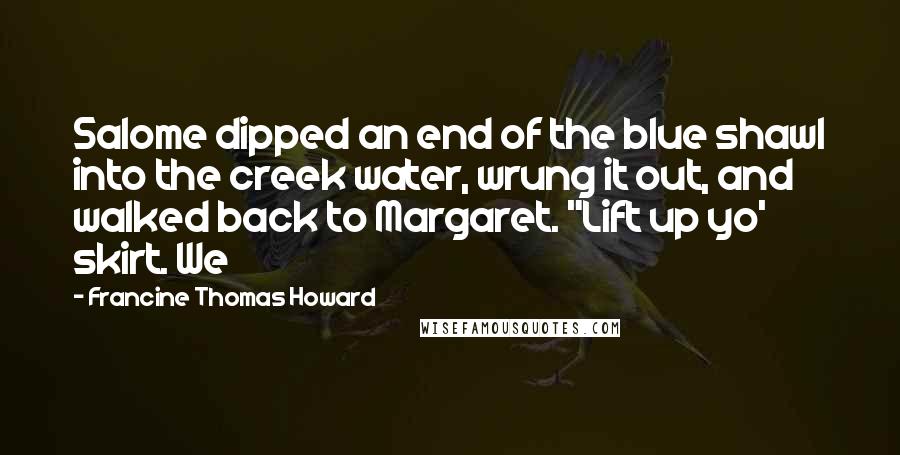 Francine Thomas Howard Quotes: Salome dipped an end of the blue shawl into the creek water, wrung it out, and walked back to Margaret. "Lift up yo' skirt. We