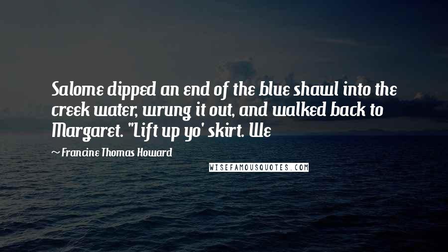 Francine Thomas Howard Quotes: Salome dipped an end of the blue shawl into the creek water, wrung it out, and walked back to Margaret. "Lift up yo' skirt. We