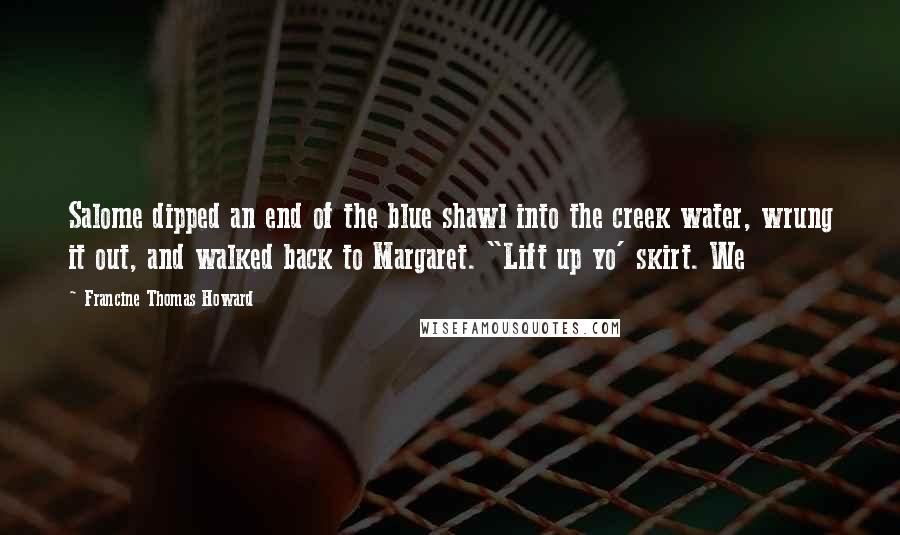 Francine Thomas Howard Quotes: Salome dipped an end of the blue shawl into the creek water, wrung it out, and walked back to Margaret. "Lift up yo' skirt. We