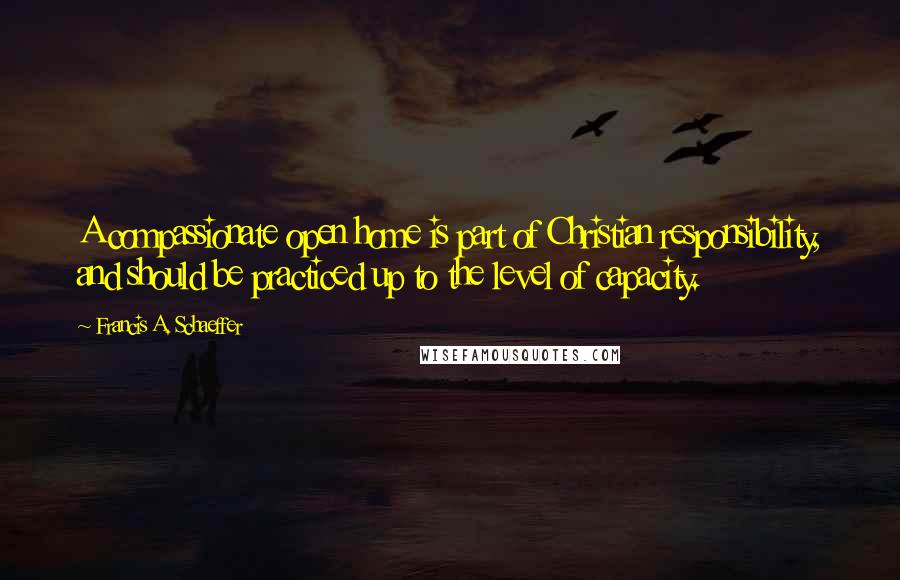 Francis A. Schaeffer Quotes: A compassionate open home is part of Christian responsibility, and should be practiced up to the level of capacity.